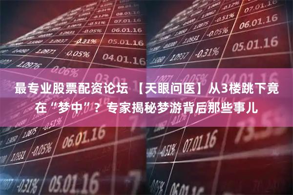 最专业股票配资论坛 【天眼问医】从3楼跳下竟在“梦中”？专家揭秘梦游背后那些事儿