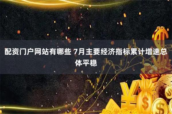 配资门户网站有哪些 7月主要经济指标累计增速总体平稳