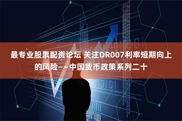 最专业股票配资论坛 关注DR007利率短期向上的风险——中国货币政策系列二十