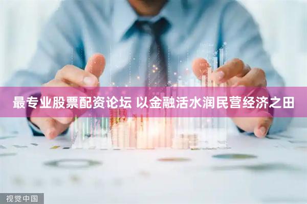 最专业股票配资论坛 以金融活水润民营经济之田