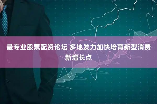 最专业股票配资论坛 多地发力加快培育新型消费新增长点