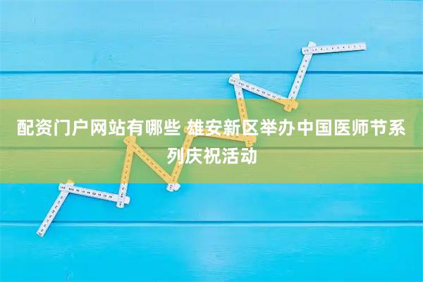 配资门户网站有哪些 雄安新区举办中国医师节系列庆祝活动