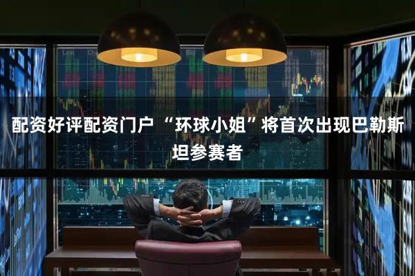 配资好评配资门户 “环球小姐”将首次出现巴勒斯坦参赛者