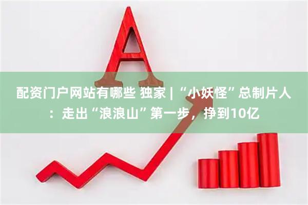 配资门户网站有哪些 独家 | “小妖怪”总制片人：走出“浪浪山”第一步，挣到10亿