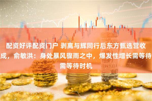 配资好评配资门户 剥离与辉同行后东方甄选营收跌三成，俞敏洪：身处暴风骤雨之中，爆发性增长需等待时机