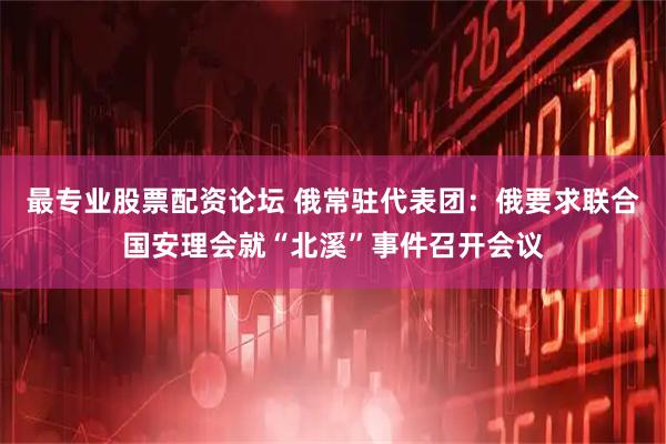 最专业股票配资论坛 俄常驻代表团：俄要求联合国安理会就“北溪”事件召开会议