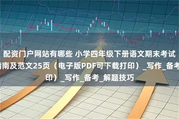 配资门户网站有哪些 小学四年级下册语文期末考试作文押题指南及范文25页（电子版PDF可下载打印）_写作_备考_解题技巧
