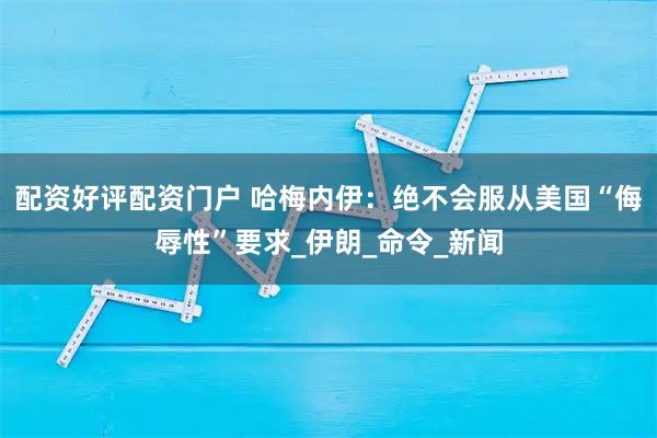 配资好评配资门户 哈梅内伊：绝不会服从美国“侮辱性”要求_伊朗_命令_新闻