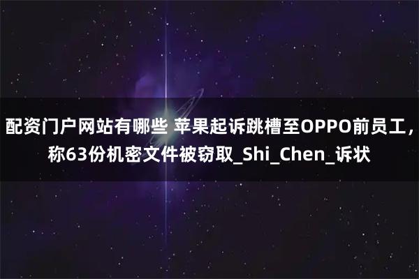 配资门户网站有哪些 苹果起诉跳槽至OPPO前员工，称63份机密文件被窃取_Shi_Chen_诉状