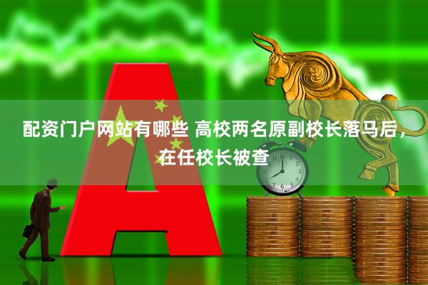 配资门户网站有哪些 高校两名原副校长落马后，在任校长被查