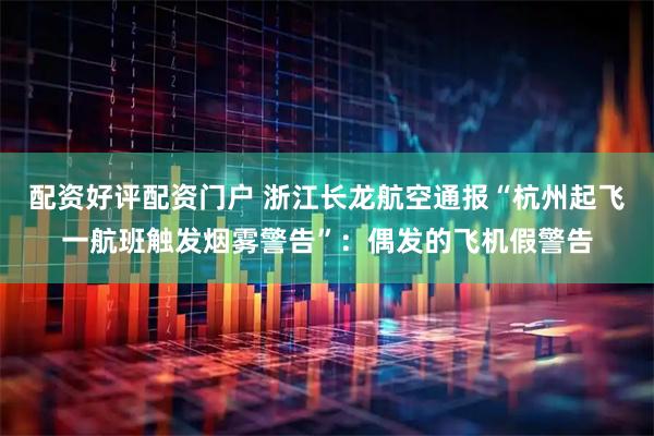 配资好评配资门户 浙江长龙航空通报“杭州起飞一航班触发烟雾警告”：偶发的飞机假警告