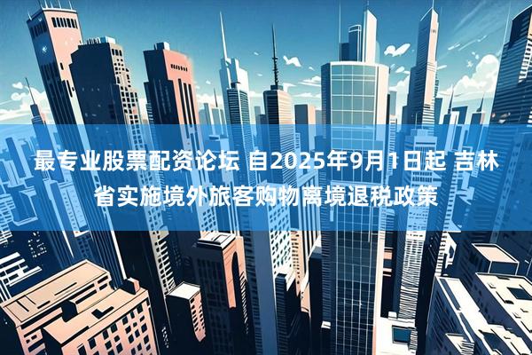 最专业股票配资论坛 自2025年9月1日起 吉林省实施境外旅客购物离境退税政策