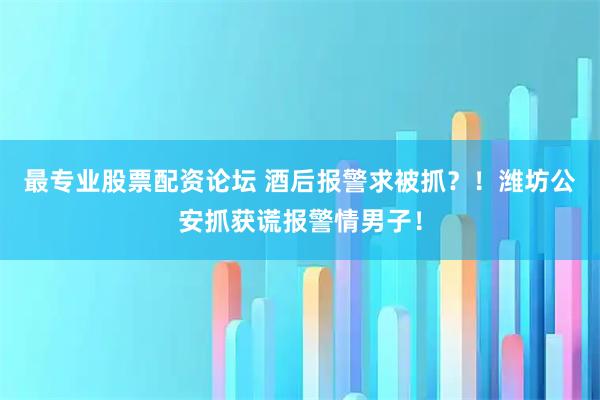 最专业股票配资论坛 酒后报警求被抓？！潍坊公安抓获谎报警情男子！