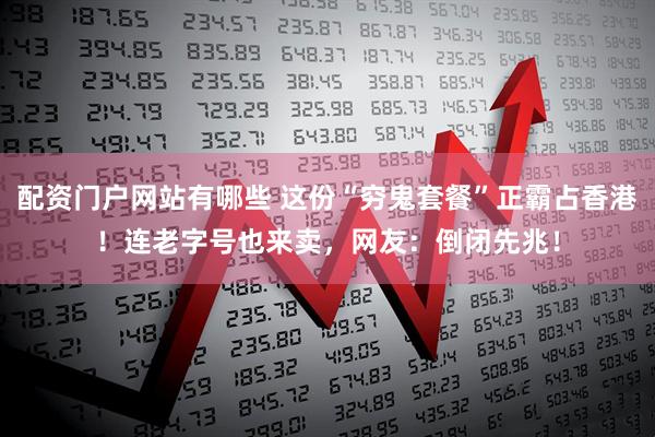 配资门户网站有哪些 这份“穷鬼套餐”正霸占香港！连老字号也来卖，网友：倒闭先兆！