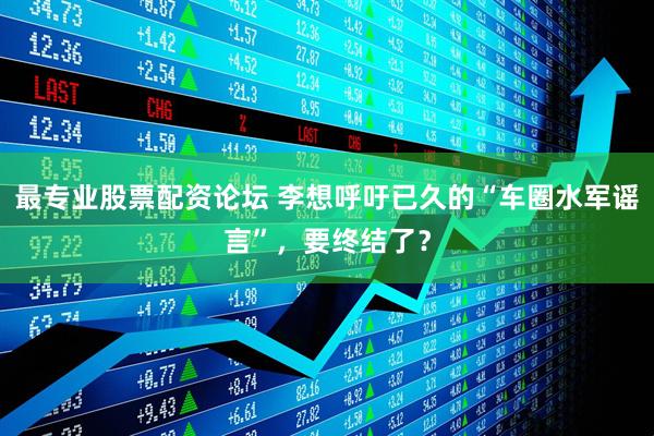 最专业股票配资论坛 李想呼吁已久的“车圈水军谣言”，要终结了？