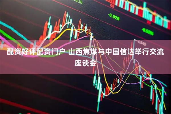 配资好评配资门户 山西焦煤与中国信达举行交流座谈会
