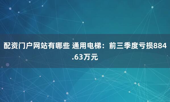 配资门户网站有哪些 通用电梯：前三季度亏损884.63万元