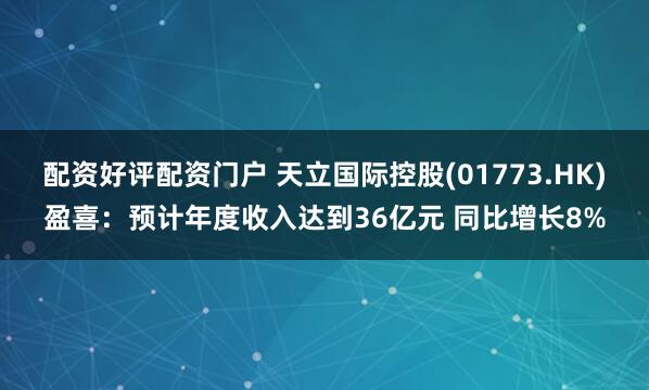 配资好评配资门户 天立国际控股(01773.HK)盈喜：预计年度收入达到36亿元 同比增长8%