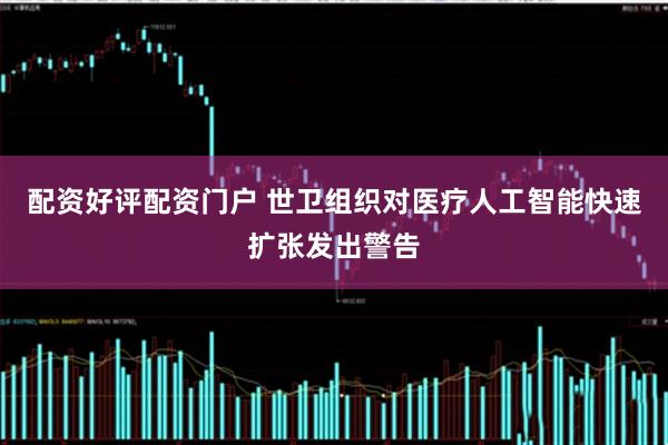 配资好评配资门户 世卫组织对医疗人工智能快速扩张发出警告