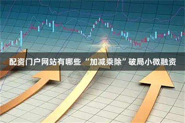 配资门户网站有哪些 “加减乘除”破局小微融资