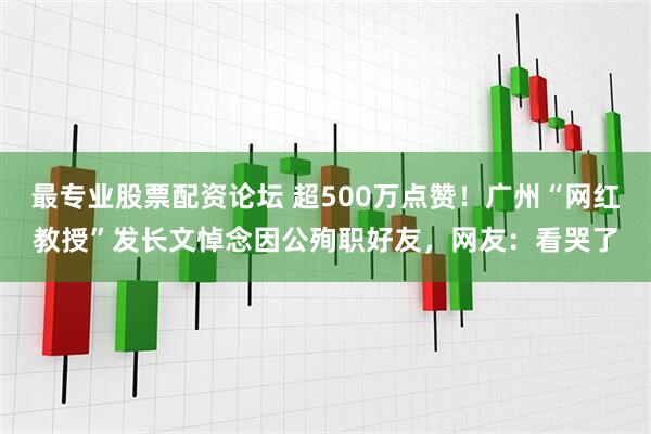最专业股票配资论坛 超500万点赞！广州“网红教授”发长文悼念因公殉职好友，网友：看哭了