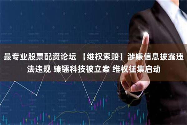 最专业股票配资论坛 【维权索赔】涉嫌信息披露违法违规 臻镭科技被立案 维权征集启动