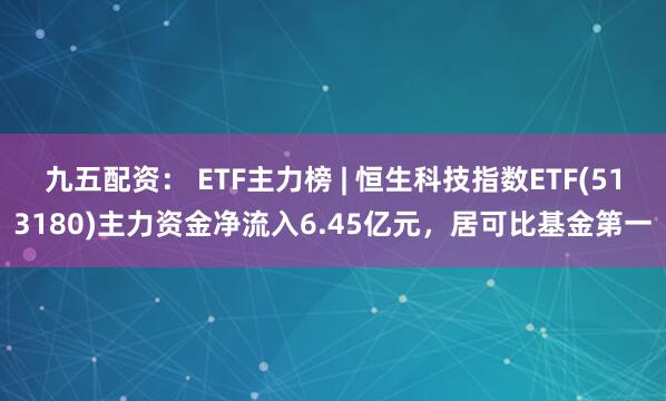 九五配资： ETF主力榜 | 恒生科技指数ETF(513180)主力资金净流入6.45亿元，居可比基金第一
