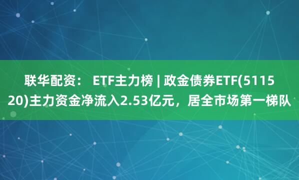 联华配资： ETF主力榜 | 政金债券ETF(511520)主力资金净流入2.53亿元，居全市场第一梯队