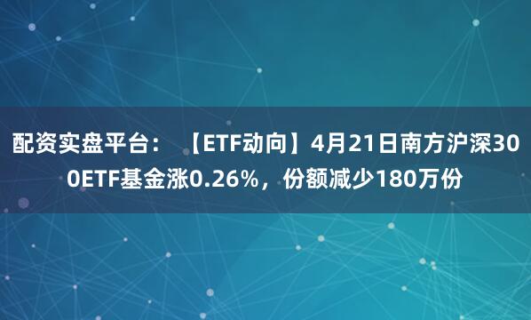 配资实盘平台： 【ETF动向】4月21日南方沪深300ETF基金涨0.26%，份额减少180万份