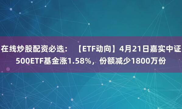 在线炒股配资必选： 【ETF动向】4月21日嘉实中证500ETF基金涨1.58%，份额减少1800万份