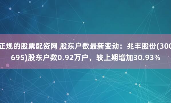 正规的股票配资网 股东户数最新变动：兆丰股份(300695)股东户数0.92万户，较上期增加30.93%
