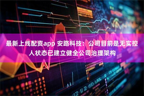 最新上线配资app 安路科技：公司目前是无实控人状态已建立健全公司治理架构