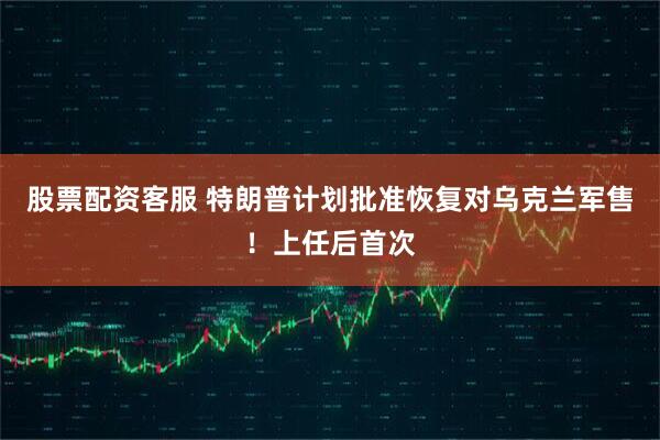 股票配资客服 特朗普计划批准恢复对乌克兰军售！上任后首次