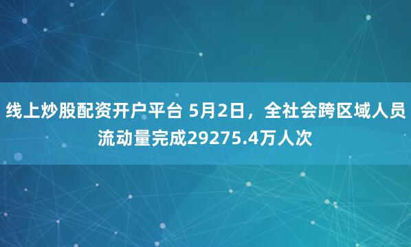 线上炒股配资开户平台 5月2日，全社会跨区域人员流动量完成29275.4万人次