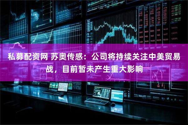 私募配资网 苏奥传感：公司将持续关注中美贸易战，目前暂未产生重大影响