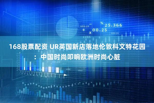 168股票配资 UR英国新店落地伦敦科文特花园：中国时尚叩响欧洲时尚心脏