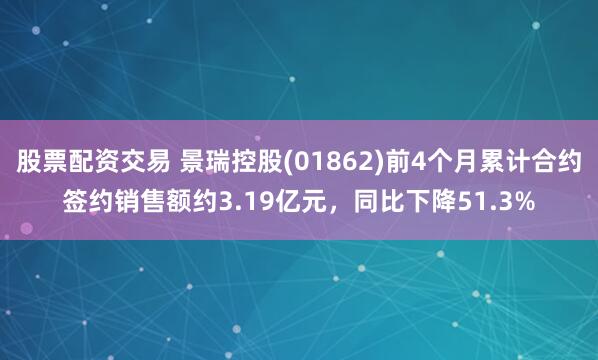股票配资交易 景瑞控股(01862)前4个月累计合约签约销售额约3.19亿元，同比下降51.3%