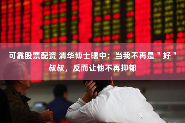 可靠股票配资 清华博士曙中：当我不再是＂好＂叔叔，反而让他不再抑郁