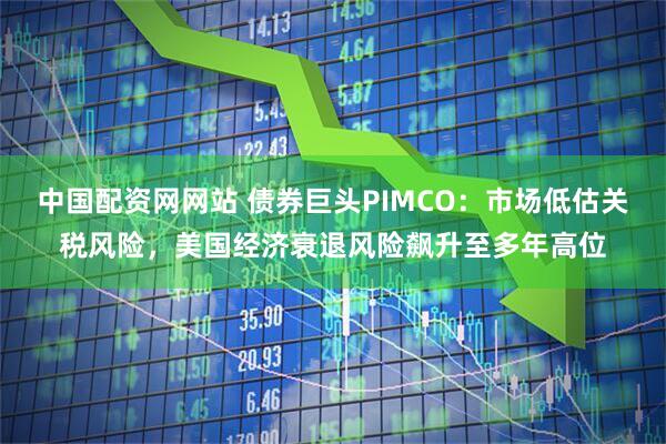 中国配资网网站 债券巨头PIMCO：市场低估关税风险，美国经济衰退风险飙升至多年高位