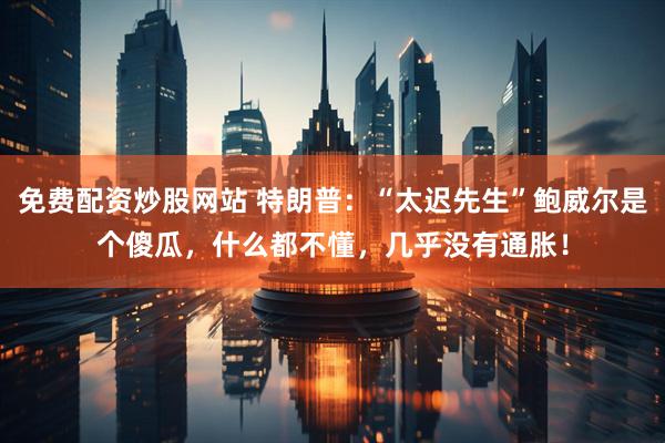 免费配资炒股网站 特朗普：“太迟先生”鲍威尔是个傻瓜，什么都不懂，几乎没有通胀！