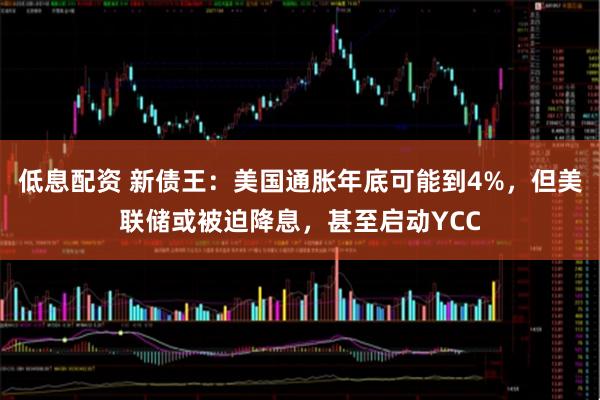 低息配资 新债王：美国通胀年底可能到4%，但美联储或被迫降息，甚至启动YCC
