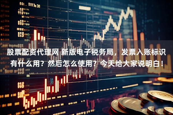 股票配资代理网 新版电子税务局，发票入账标识有什么用？然后怎么使用？今天给大家说明白！