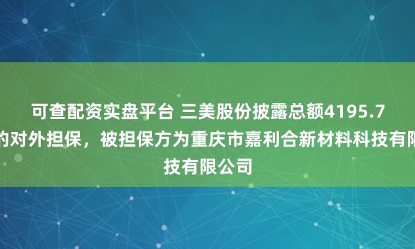可查配资实盘平台 三美股份披露总额4195.7万元的对外担保，被担保方为重庆市嘉利合新材料科技有限公司