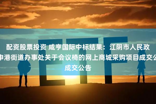 配资股票投资 咸亨国际中标结果：江阴市人民政府申港街道办事处关于会议椅的网上商城采购项目成交公告