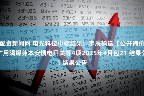 配资新闻网 电光科技中标结果：宇辰输送【公开询价】矿用隔爆兼本安馈电开关等4项2025年4月包21 结果公告