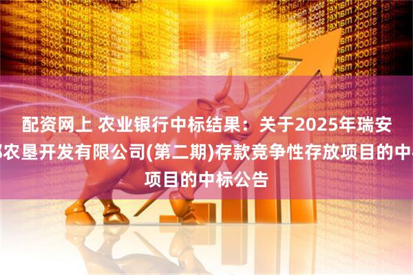 配资网上 农业银行中标结果：关于2025年瑞安市东都农垦开发有限公司(第二期)存款竞争性存放项目的中标公告