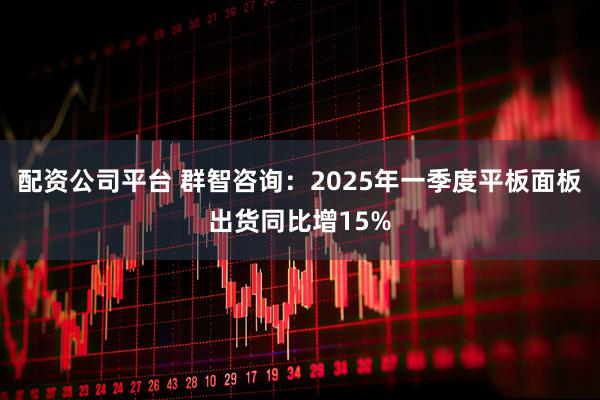 配资公司平台 群智咨询：2025年一季度平板面板出货同比增15%