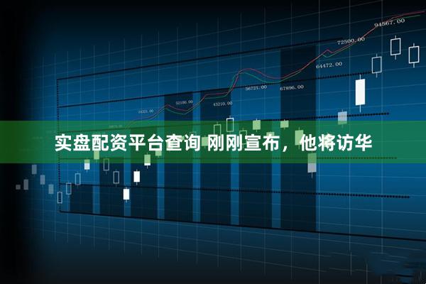 实盘配资平台查询 刚刚宣布，他将访华