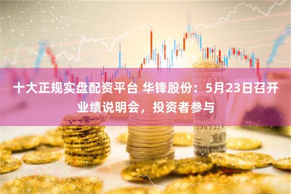 十大正规实盘配资平台 华锋股份：5月23日召开业绩说明会，投资者参与