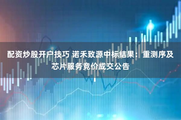 配资炒股开户技巧 诺禾致源中标结果：重测序及芯片服务竞价成交公告